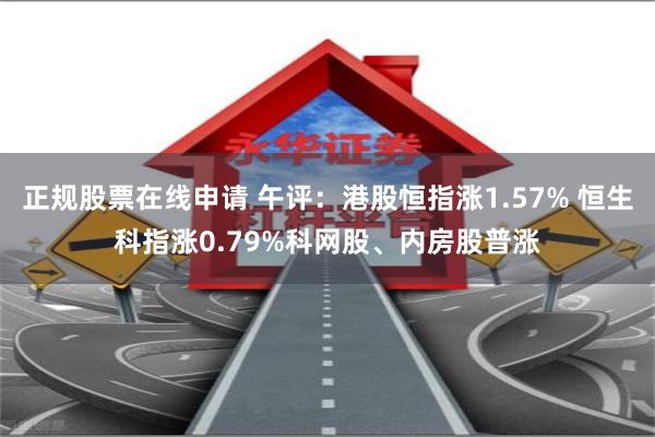 正规股票在线申请 午评：港股恒指涨1.57% 恒生科指涨0.79%科网股、内房股普涨