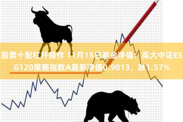 股票十配杠杆操作 11月15日基金净值：英大中证ESG120策略指数A最新净值0.9813，跌1.57%