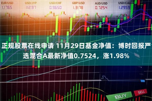 正规股票在线申请 11月29日基金净值：博时回报严选混合A最新净值0.7524，涨1.98%