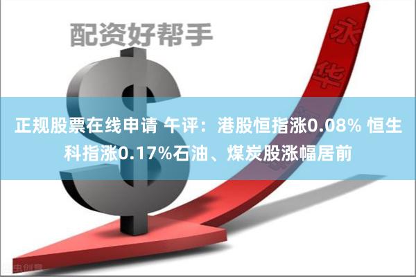 正规股票在线申请 午评：港股恒指涨0.08% 恒生科指涨0.17%石油、煤炭股涨幅居前