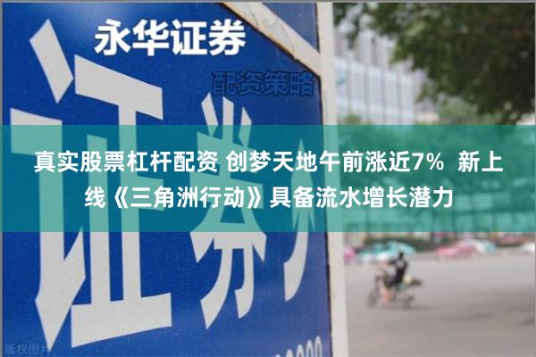 真实股票杠杆配资 创梦天地午前涨近7%  新上线《三角洲行动》具备流水增长潜力