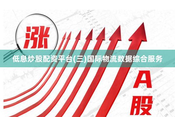 低息炒股配资平台(三)国际物流数据综合服务