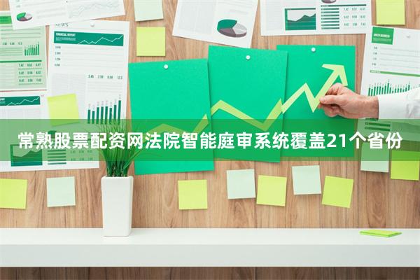 常熟股票配资网法院智能庭审系统覆盖21个省份
