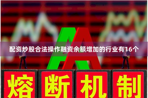 配资炒股合法操作融资余额增加的行业有16个
