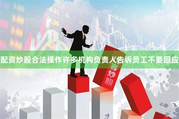 配资炒股合法操作许多机构负责人告诉员工不要回应