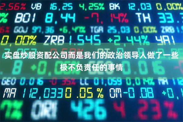 实盘炒股资配公司而是我们的政治领导人做了一些极不负责任的事情