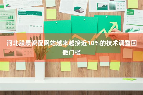 河北股票资配网站越来越接近10%的技术调整回撤门槛