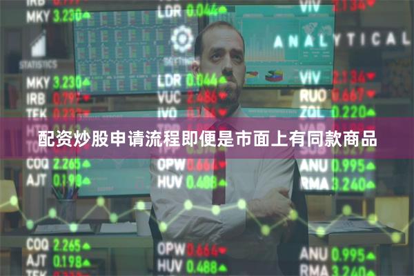 配资炒股申请流程即便是市面上有同款商品