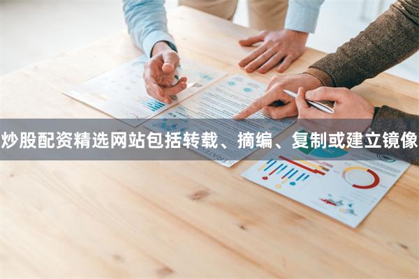 炒股配资精选网站包括转载、摘编、复制或建立镜像