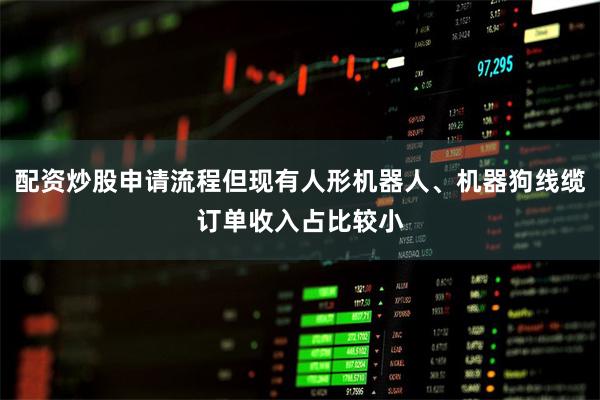 配资炒股申请流程但现有人形机器人、机器狗线缆订单收入占比较小