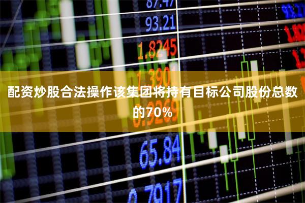 配资炒股合法操作该集团将持有目标公司股份总数的70%