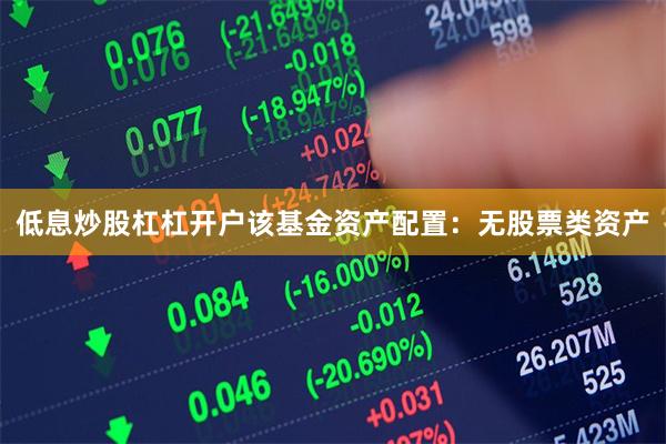 低息炒股杠杠开户该基金资产配置：无股票类资产