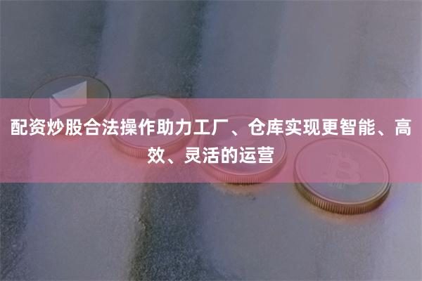 配资炒股合法操作助力工厂、仓库实现更智能、高效、灵活的运营