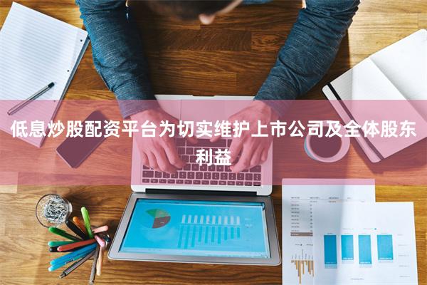 低息炒股配资平台为切实维护上市公司及全体股东利益