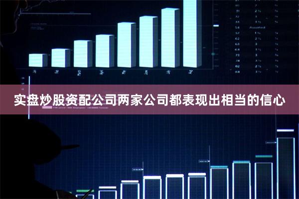 实盘炒股资配公司两家公司都表现出相当的信心