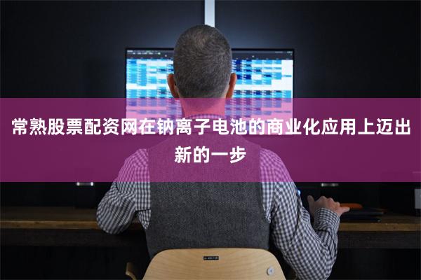 常熟股票配资网在钠离子电池的商业化应用上迈出新的一步