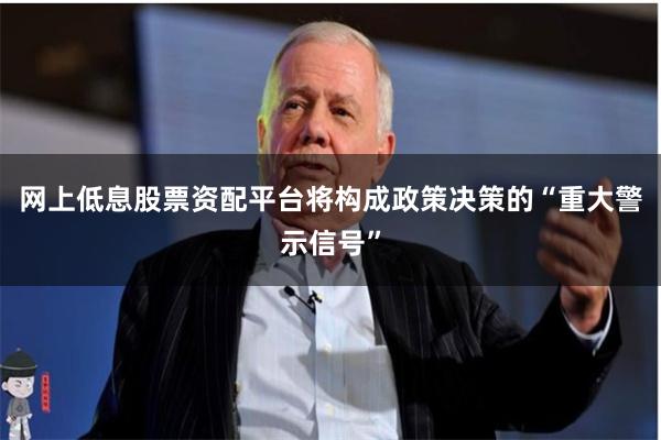 网上低息股票资配平台将构成政策决策的“重大警示信号”