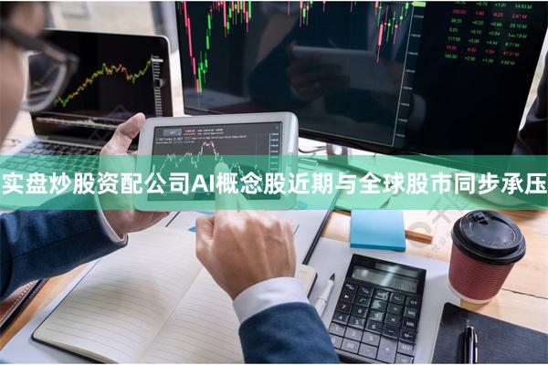 实盘炒股资配公司AI概念股近期与全球股市同步承压