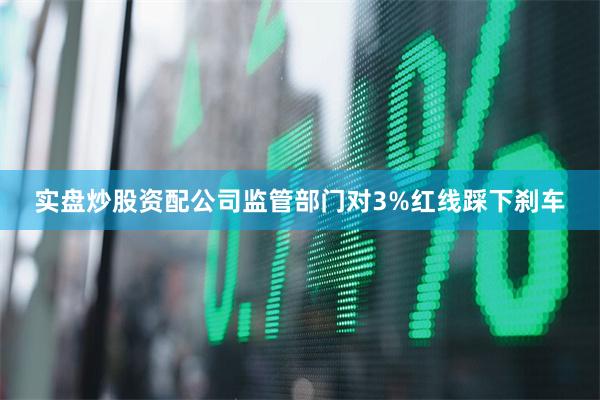 实盘炒股资配公司监管部门对3%红线踩下刹车
