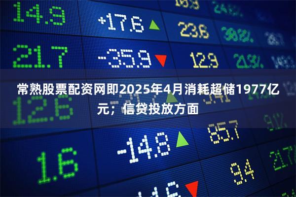 常熟股票配资网即2025年4月消耗超储1977亿元；信贷投放方面