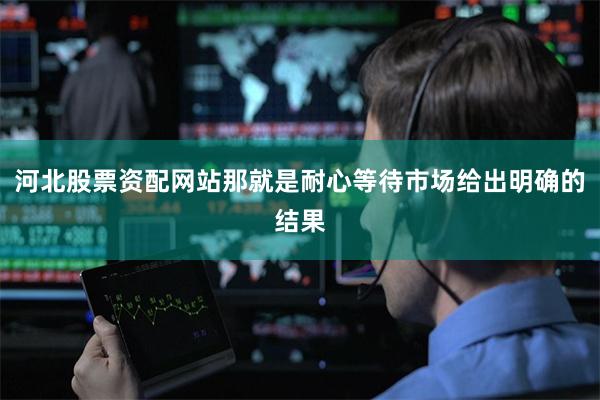 河北股票资配网站那就是耐心等待市场给出明确的结果