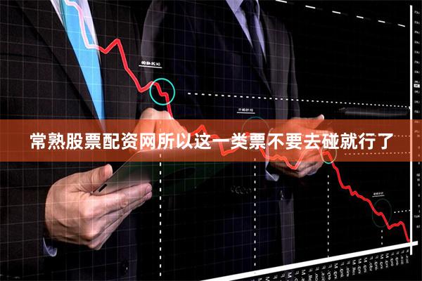 常熟股票配资网所以这一类票不要去碰就行了