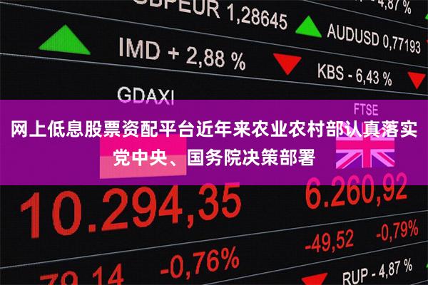 网上低息股票资配平台近年来农业农村部认真落实党中央、国务院决策部署