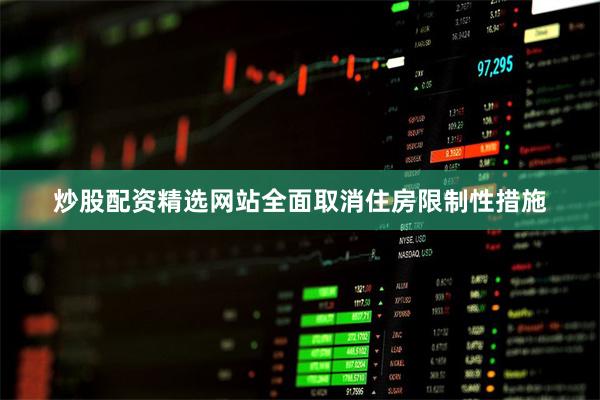 炒股配资精选网站全面取消住房限制性措施